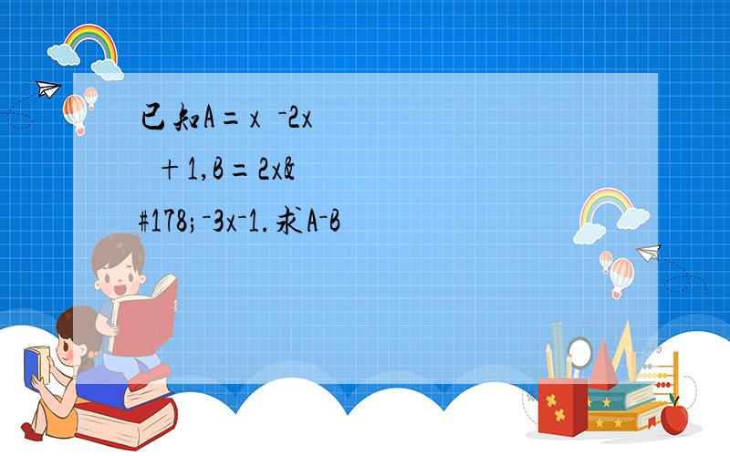 已知A=x³－2x²+1,B=2x²－3x－1.求A－B