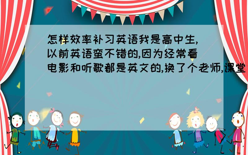 怎样效率补习英语我是高中生,以前英语蛮不错的,因为经常看电影和听歌都是英文的,换了个老师,课堂完全解放,就开始连作业,课都不听不做,考试发现,听力还可以,语法填空真不行,还有作文非