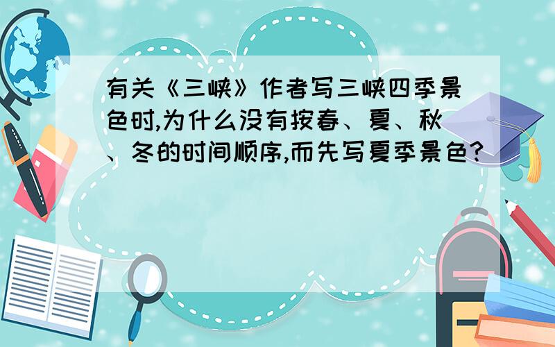 有关《三峡》作者写三峡四季景色时,为什么没有按春、夏、秋、冬的时间顺序,而先写夏季景色?