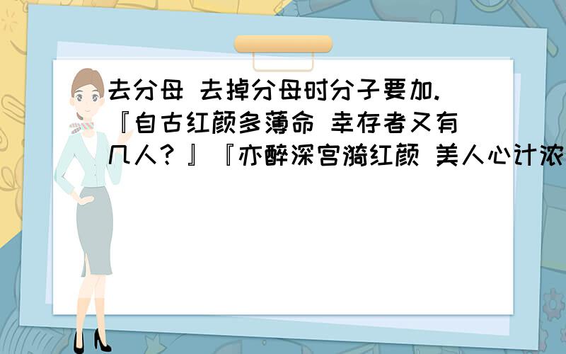 去分母 去掉分母时分子要加.『自古红颜多薄命 幸存者又有几人？』『亦醉深宫漪红颜 美人心计浓风月。』『烟浮清雪妃痕冤 淡雅其珠何戚边。』『宫子妁能君王宠 再曳凤姿月缠仙。』『