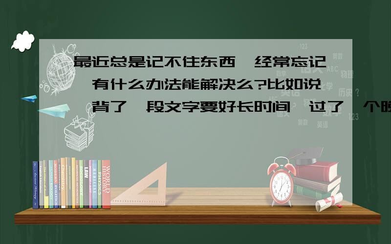 最近总是记不住东西,经常忘记,有什么办法能解决么?比如说,背了一段文字要好长时间,过了一个晚上都记不起来了