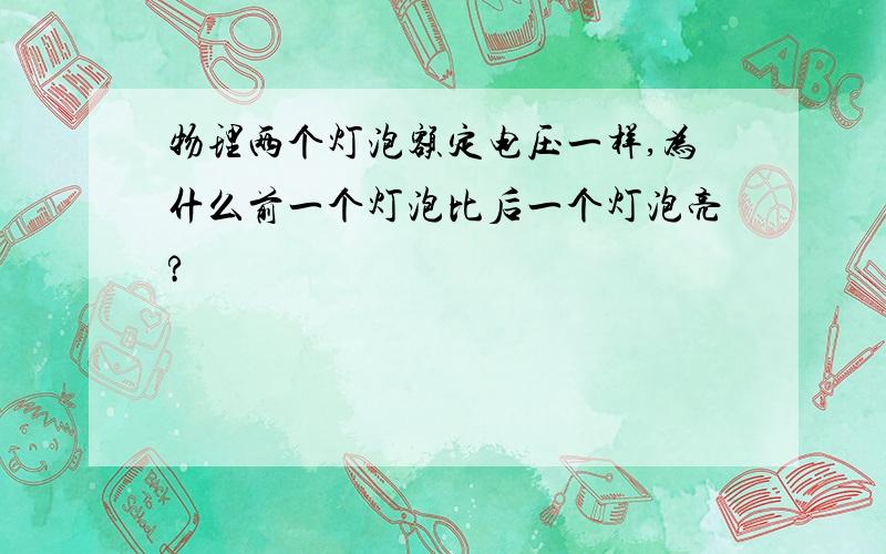 物理两个灯泡额定电压一样,为什么前一个灯泡比后一个灯泡亮?