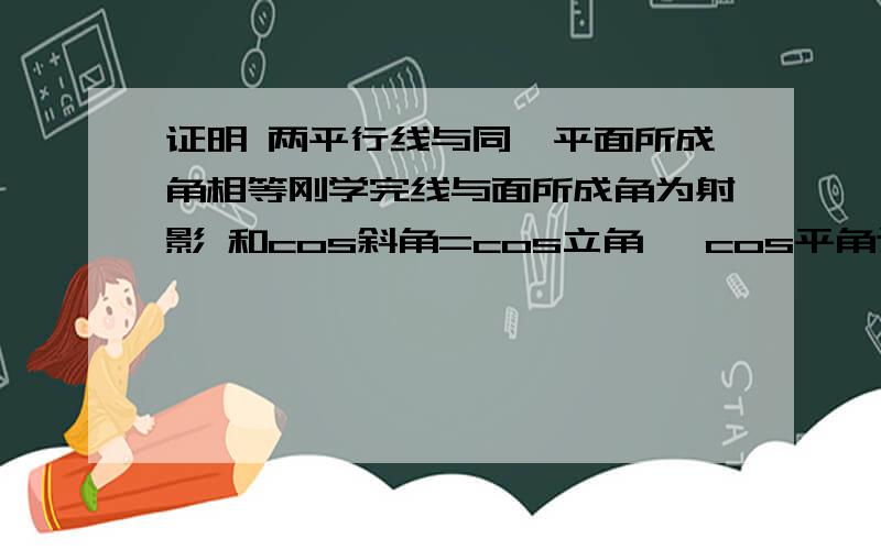 证明 两平行线与同一平面所成角相等刚学完线与面所成角为射影 和cos斜角=cos立角 *cos平角这是课本练习 没有证明 我们学校是 B版教材 主要给个思路就行 是要证射影 还是连成平行四边形 反