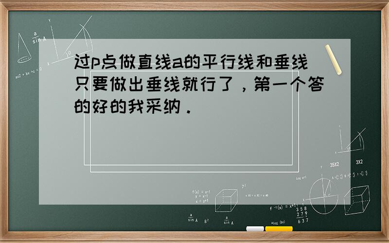 过p点做直线a的平行线和垂线只要做出垂线就行了，第一个答的好的我采纳。