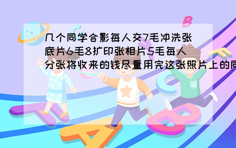 几个同学合影每人交7毛冲洗张底片6毛8扩印张相片5毛每人分张将收来的钱尽量用完这张照片上的同学有几个题目看不懂,另外把过程写给我.