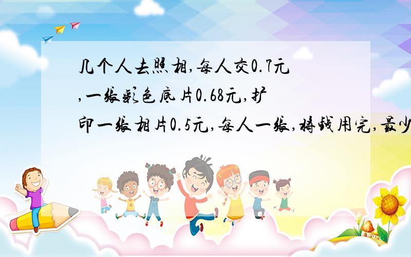 几个人去照相,每人交0.7元,一张彩色底片0.68元,扩印一张相片0.5元,每人一张,将钱用完,最少有几人有