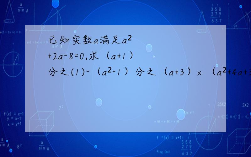 已知实数a满足a²+2a-8=0,求（a+1）分之(1)-（a²-1）分之（a+3）×（a²+4a+3）分之（a²-2a+1）的值