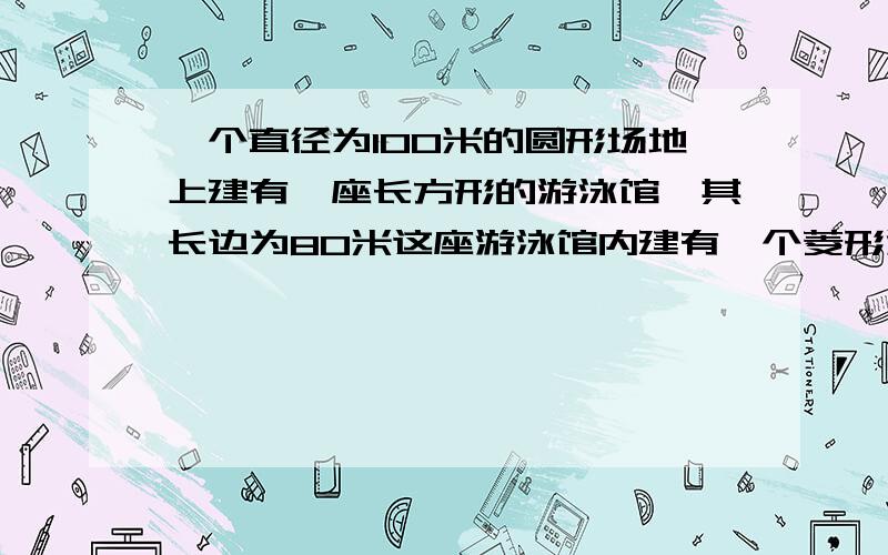 一个直径为100米的圆形场地上建有一座长方形的游泳馆,其长边为80米这座游泳馆内建有一个菱形游泳池菱形游泳池的顶点正好接在长方形游泳馆各边的中点上.游泳池的泳道与游泳池的一组对