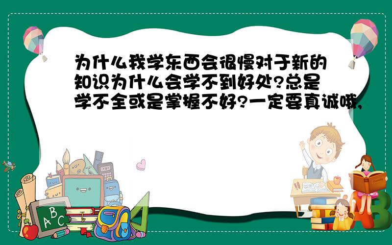 为什么我学东西会很慢对于新的知识为什么会学不到好处?总是学不全或是掌握不好?一定要真诚哦,