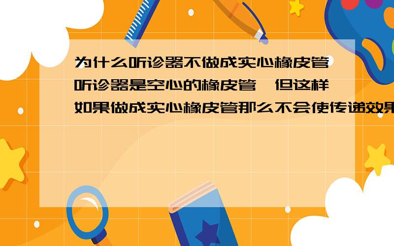 为什么听诊器不做成实心橡皮管听诊器是空心的橡皮管,但这样如果做成实心橡皮管那么不会使传递效果更好吗?为什么不弄呢?