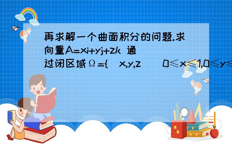 再求解一个曲面积分的问题.求向量A=xi+yj+zk 通过闭区域Ω={（x,y,z）|0≤x≤1,0≤y≤1,0≤z≤1}的边界曲面流向外侧的通量.