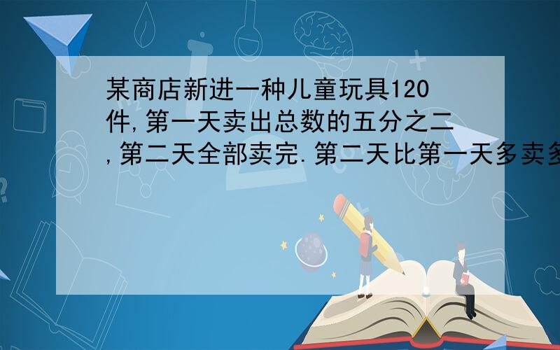 某商店新进一种儿童玩具120件,第一天卖出总数的五分之二,第二天全部卖完.第二天比第一天多卖多少件?