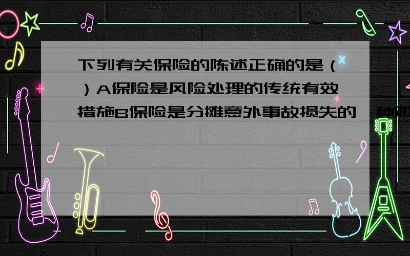 下列有关保险的陈述正确的是（）A保险是风险处理的传统有效措施B保险是分摊意外事故损失的一种财务安排C保险体现的是一种民事法律关系D保险不具有商品属性E保险的基本职能包括分摊