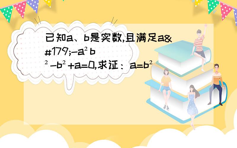 已知a、b是实数,且满足a³-a²b²-b²+a=0,求证：a=b²