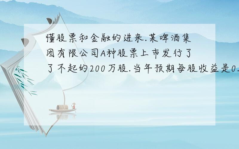 懂股票和金融的进来.某啤酒集团有限公司A种股票上市发行了了不起的200万股.当年预期每股收益是0.48元.每股发行价7.34元.上市首日开盘价16.50元.上市首日最高价格17.00元.当年银行存款利率4%.