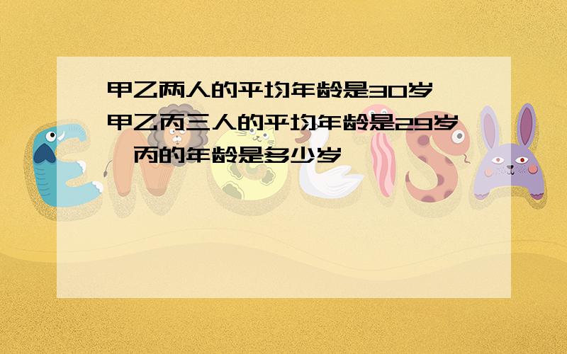 甲乙两人的平均年龄是30岁,甲乙丙三人的平均年龄是29岁,丙的年龄是多少岁