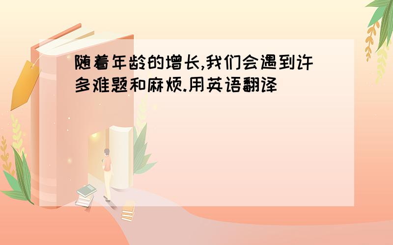 随着年龄的增长,我们会遇到许多难题和麻烦.用英语翻译