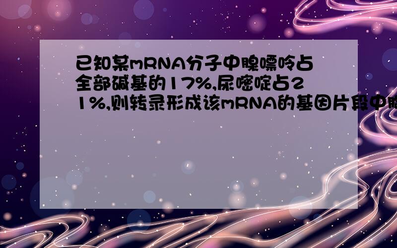 已知某mRNA分子中腺嘌呤占全部碱基的17%,尿嘧啶占21%,则转录形成该mRNA的基因片段中胸腺嘧啶所占比例为?