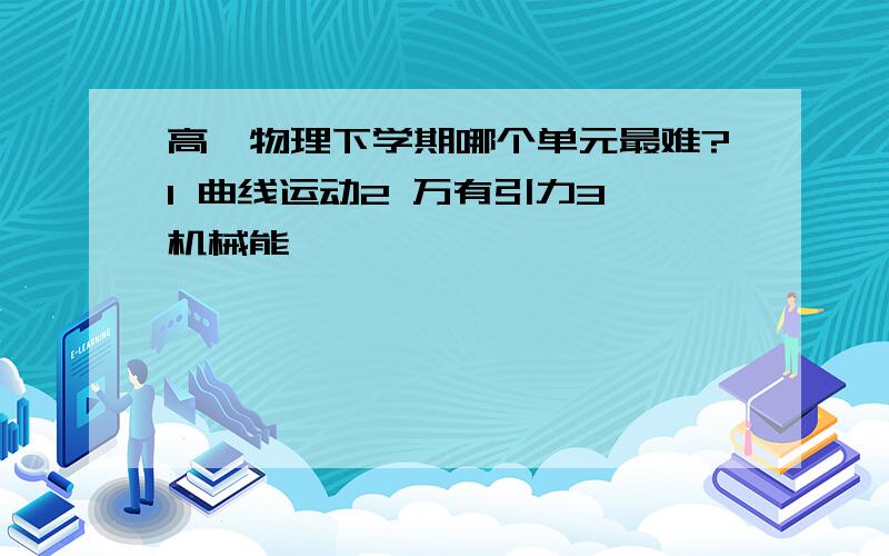 高一物理下学期哪个单元最难?1 曲线运动2 万有引力3 机械能