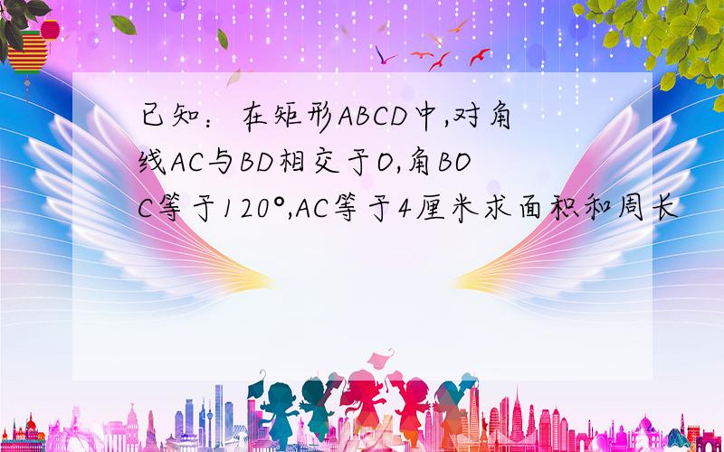 已知：在矩形ABCD中,对角线AC与BD相交于O,角BOC等于120°,AC等于4厘米求面积和周长