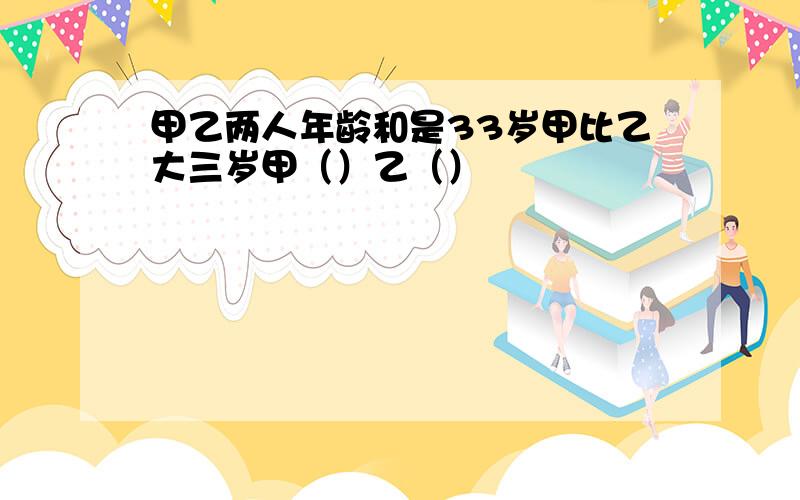 甲乙两人年龄和是33岁甲比乙大三岁甲（）乙（）