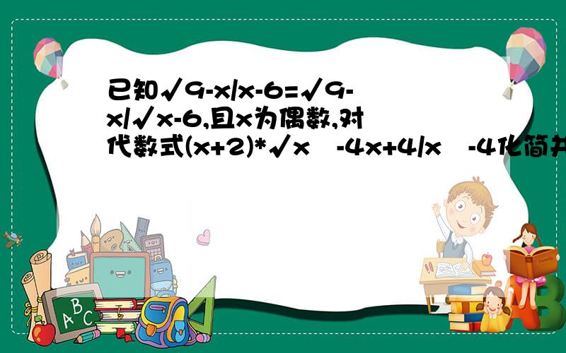 已知√9-x/x-6=√9-x/√x-6,且x为偶数,对代数式(x+2)*√x²-4x+4/x²-4化简并求值