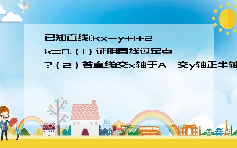 已知直线l:kx-y+1+2k=0.（1）证明直线过定点?（2）若直线l交x轴于A,交y轴正半轴于B,三角形AOB的面...已知直线l:kx-y+1+2k=0.（1）证明直线过定点?（2）若直线l交x轴于A,交y轴正半轴于B,三角形AOB的面