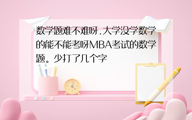 数学题难不难呀.大学没学数学的能不能考呀MBA考试的数学题。少打了几个字