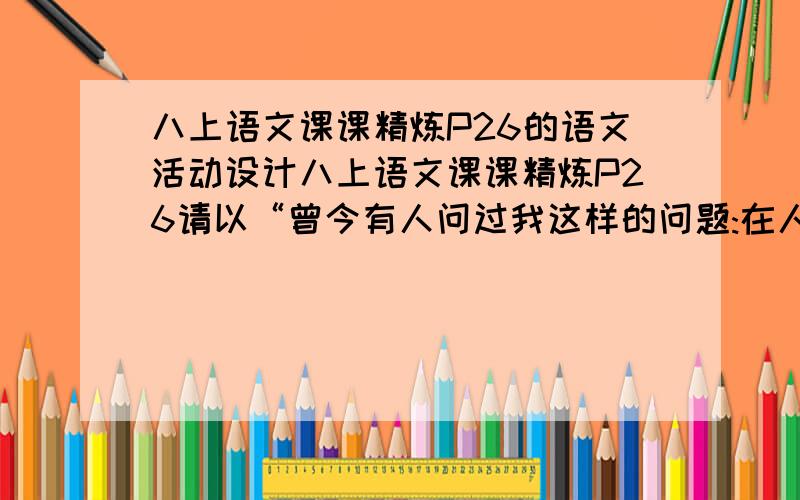 八上语文课课精炼P26的语文活动设计八上语文课课精炼P26请以“曾今有人问过我这样的问题:在人世间做宝贵的情感是什么?是善良.”为开头,写一则短文,表达自己对善良的感受.（可适当运用