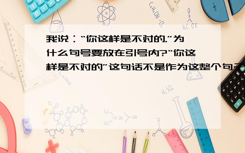 我说：“你这样是不对的.”为什么句号要放在引号内?“你这样是不对的”这句话不是作为这整个句子的那他应该是这句话的一部分啊,部分引用不是应该放在引号外吗?