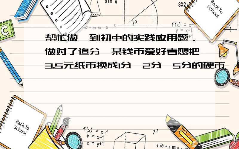 帮忙做一到初中的实践应用题．做对了追分,某钱币爱好者想把3.5元纸币换成1分、2分、5分的硬币,他要求硬币总数为150枚,且每种硬币不低于20枚,5分的硬币多于2分的硬币,求据此设计的兑换方