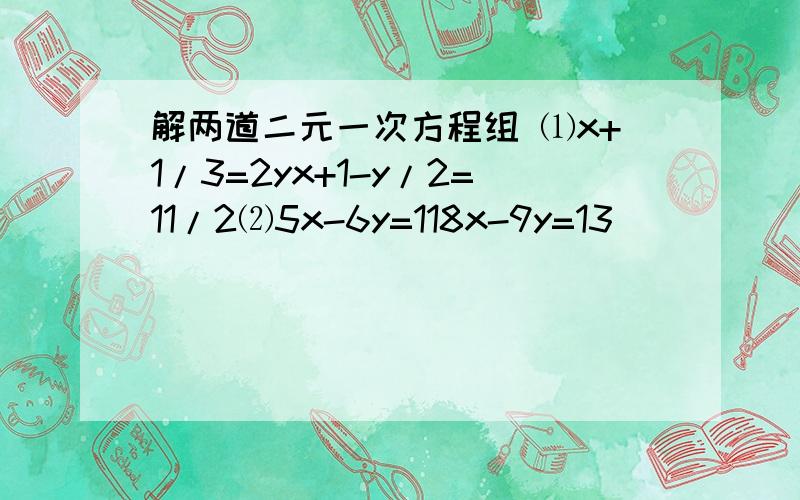 解两道二元一次方程组 ⑴x+1/3=2yx+1-y/2=11/2⑵5x-6y=118x-9y=13