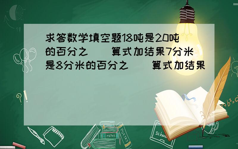 求答数学填空题18吨是20吨的百分之（）算式加结果7分米是8分米的百分之（）算式加结果