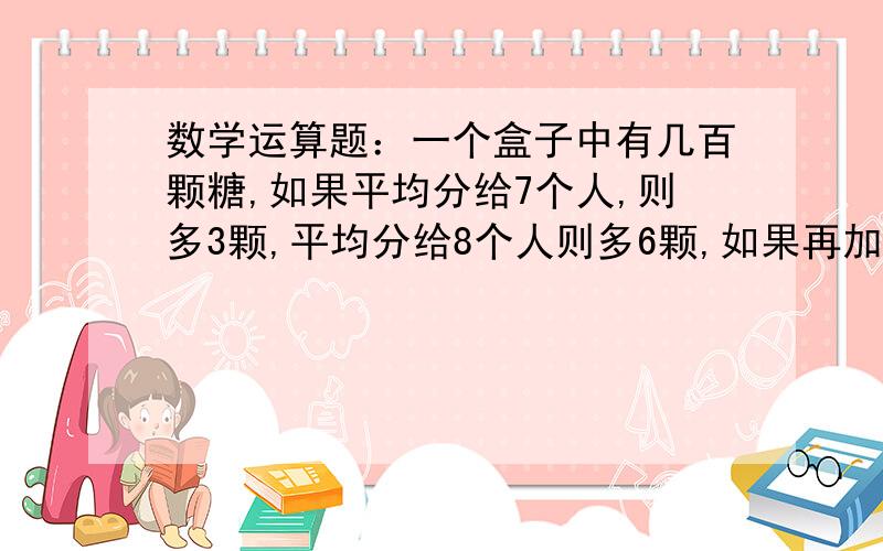 数学运算题：一个盒子中有几百颗糖,如果平均分给7个人,则多3颗,平均分给8个人则多6颗,如果再加3颗,可以平均分给5个人,则该盒子中糖的数目可能有().A.3种 B.4种 C.5种 D.6种你会选择哪个呢?