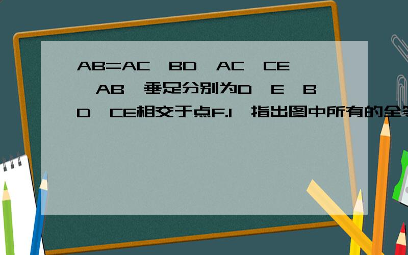 AB=AC,BD⊥AC,CE⊥AB,垂足分别为D,E,BD,CE相交于点F.1、指出图中所有的全等三角形；2、求证：BE=CD.