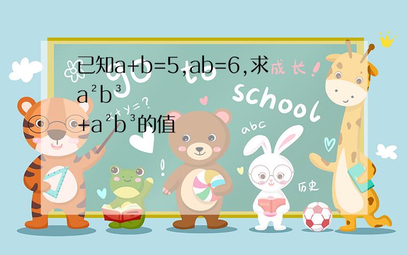 已知a+b=5,ab=6,求a²b³+a²b³的值