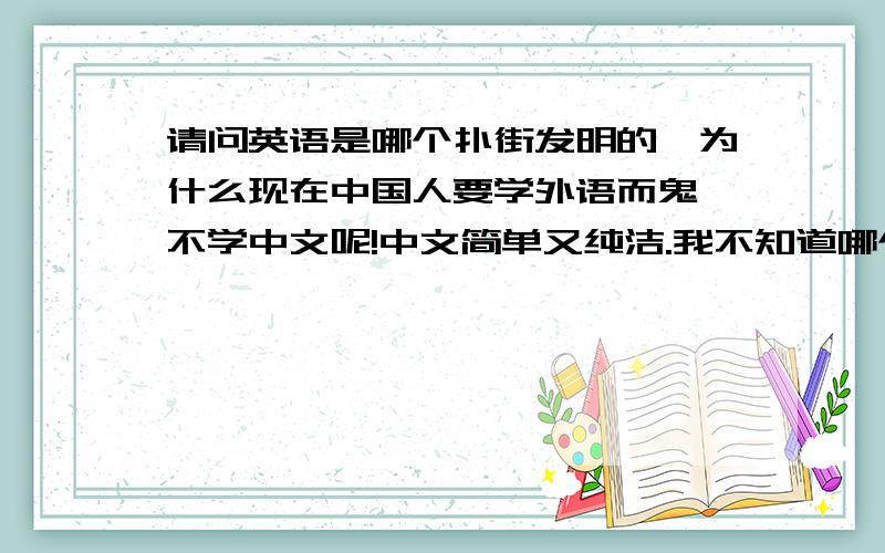 请问英语是哪个扑街发明的,为什么现在中国人要学外语而鬼佬不学中文呢!中文简单又纯洁.我不知道哪个扑街发明的知道的多叫声