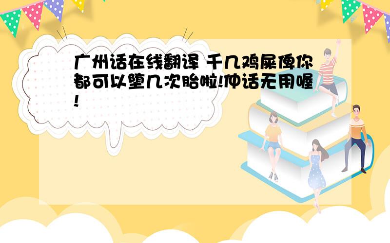 广州话在线翻译 千几鸡屎俾你都可以堕几次胎啦!仲话无用喔!