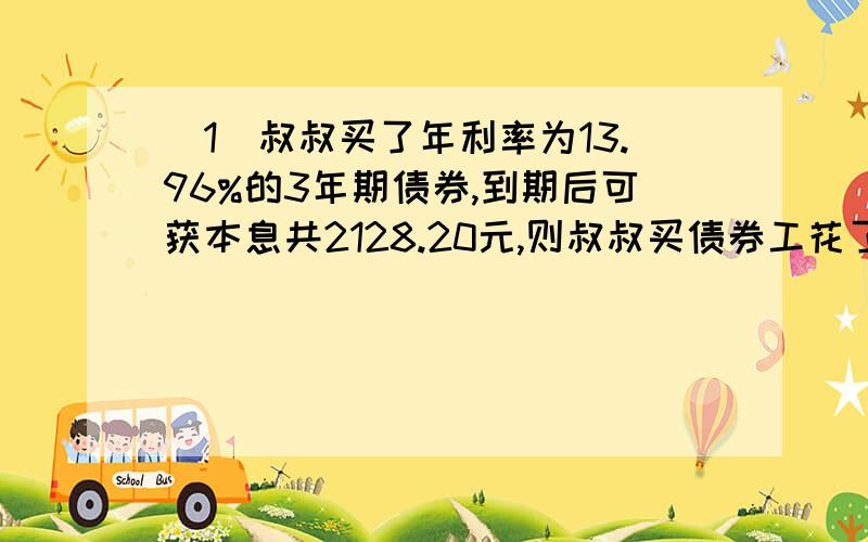 (1)叔叔买了年利率为13.96%的3年期债券,到期后可获本息共2128.20元,则叔叔买债券工花了____元.(2)一种火车的车头与14节车厢组成的客车共重347.5吨,已知火车头比4节车厢重14.5吨,则火车头重__吨,