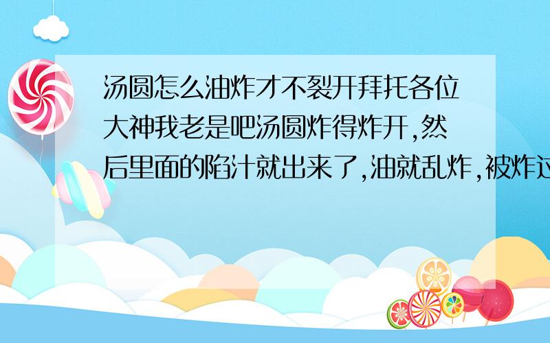 汤圆怎么油炸才不裂开拜托各位大神我老是吧汤圆炸得炸开,然后里面的陷汁就出来了,油就乱炸,被炸过的馅汁就烧焦了,粘在汤圆上,黑黑的,很难看,危危险险的,弄的我措手不及,怎么样炸汤圆