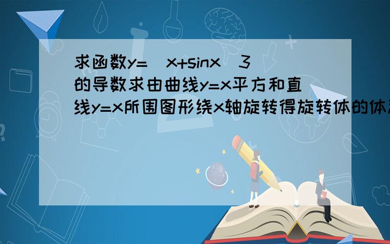 求函数y=(x+sinx)3的导数求由曲线y=x平方和直线y=x所围图形绕x轴旋转得旋转体的体积