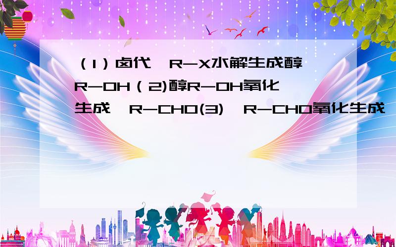 （1）卤代烃R-X水解生成醇R-OH（2)醇R-OH氧化生成醛R-CHO(3)醛R-CHO氧化生成羧酸RCOOH(4)羧酸RCOOH酯化生成酯RCOOR’(5)酯RCOOR’水解生成羧酸RCOOH(6)醛R-CHO还原生成醇R-OH（7）酯RCOOR’水解生成醇R-OH（8