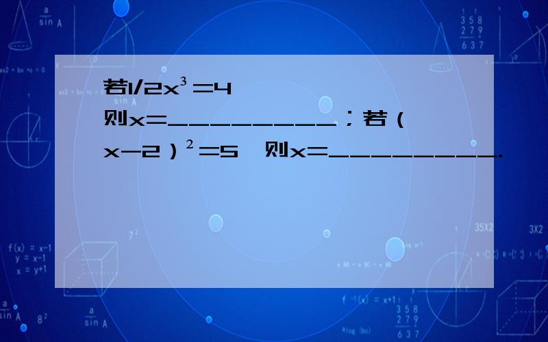 若1/2x³=4,则x=________；若（x-2）²=5,则x=________.