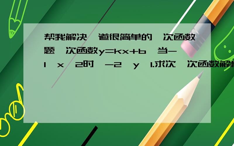 帮我解决一道很简单的一次函数题一次函数y=kx+b,当-1≤x≤2时,-2≤y≤1.求次一次函数解析式.求的过程请说明白一点哈