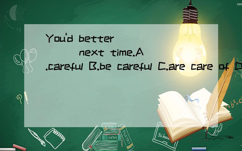 You'd better_____next time.A.careful B.be careful C.are care of D.carefully