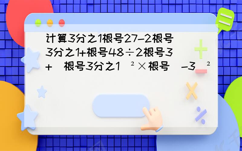 计算3分之1根号27-2根号3分之1+根号48÷2根号3+（根号3分之1）²×根号（-3）²