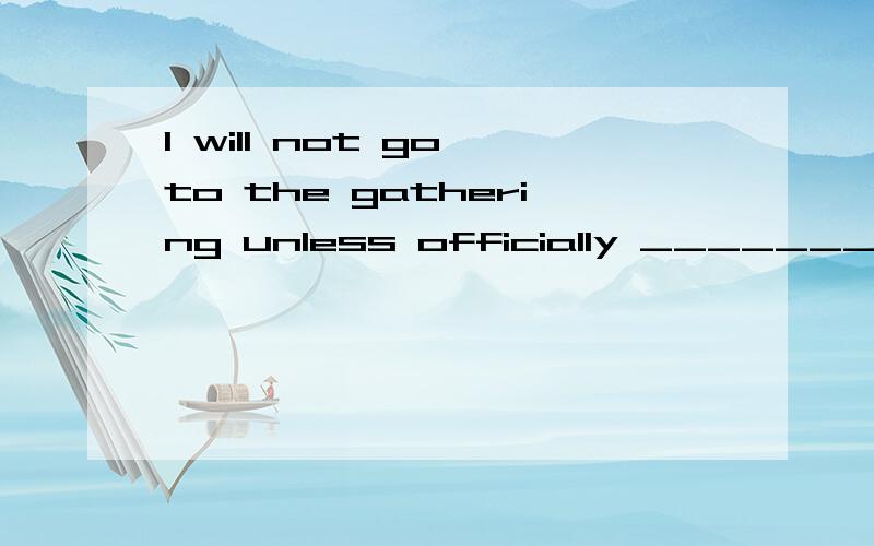 I will not go to the gathering unless officially _________-.A.invitedB.to be invitedC.invitingD.invite为什么不能选B?