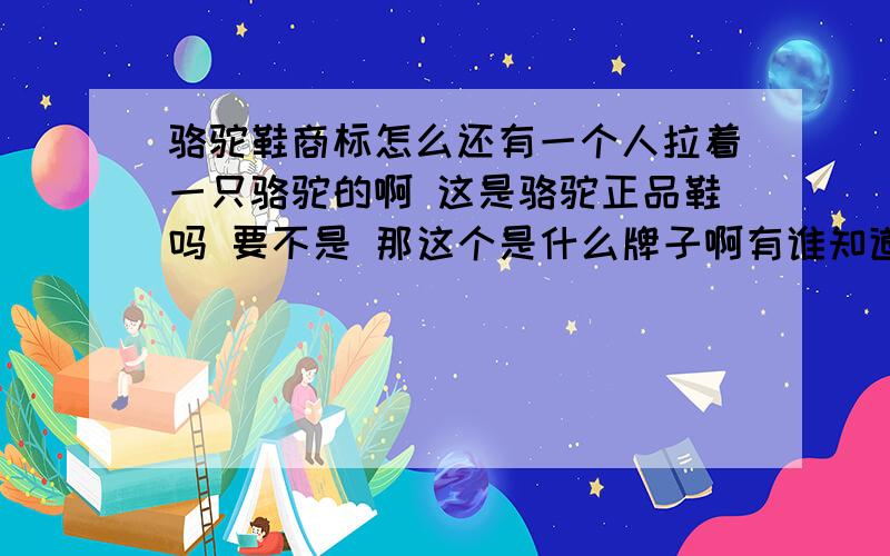 骆驼鞋商标怎么还有一个人拉着一只骆驼的啊 这是骆驼正品鞋吗 要不是 那这个是什么牌子啊有谁知道啊