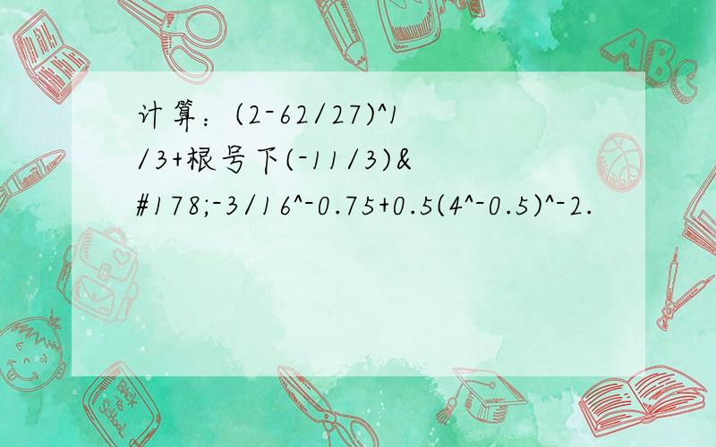 计算：(2-62/27)^1/3+根号下(-11/3)²-3/16^-0.75+0.5(4^-0.5)^-2.