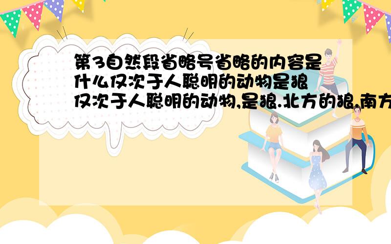 第3自然段省略号省略的内容是什么仅次于人聪明的动物是狼 仅次于人聪明的动物,是狼.北方的狼.南方的狼什么样,不知道的事咱不瞎说,我只知道北方的狼.一位老猎人,在大兴安岭蜂蜜般黏稠